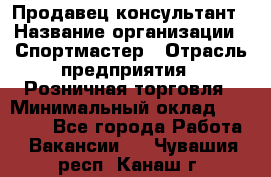 Продавец-консультант › Название организации ­ Спортмастер › Отрасль предприятия ­ Розничная торговля › Минимальный оклад ­ 28 650 - Все города Работа » Вакансии   . Чувашия респ.,Канаш г.